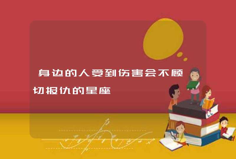 身边的人受到伤害会不顾一切报仇的星座,第1张