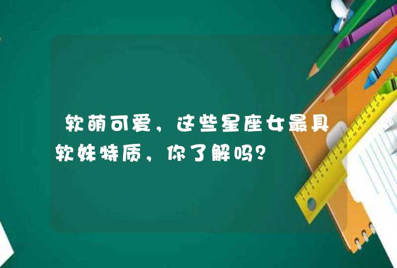 软萌可爱，这些星座女最具软妹特质，你了解吗？,第1张