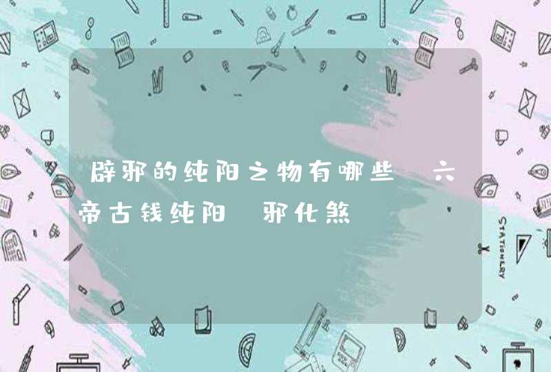 辟邪的纯阳之物有哪些_六帝古钱纯阳駆邪化煞,第1张