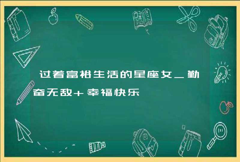 过着富裕生活的星座女_勤奋无敌 幸福快乐,第1张