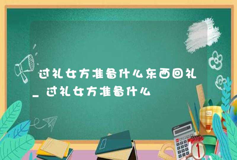 过礼女方准备什么东西回礼_过礼女方准备什么,第1张