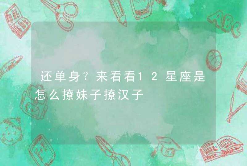 还单身？来看看12星座是怎么撩妹子撩汉子,第1张