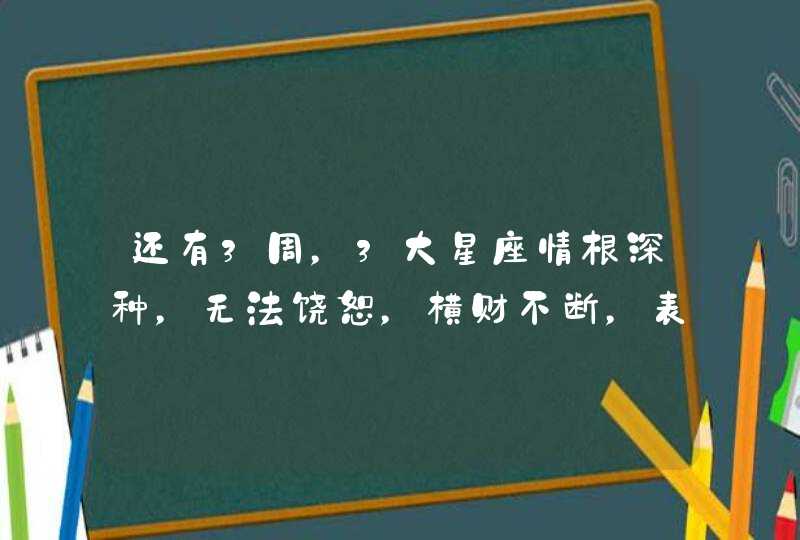 还有3周，3大星座情根深种，无法饶恕，横财不断，表明真心,第1张