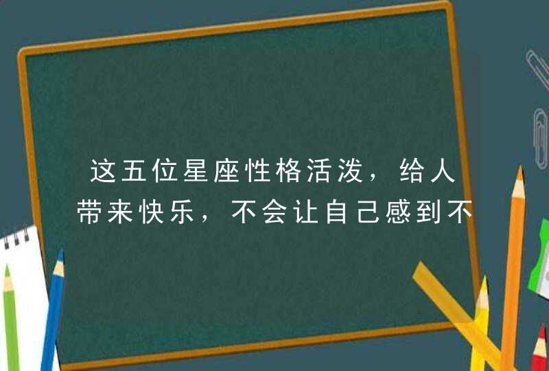 这五位星座性格活泼，给人带来快乐，不会让自己感到不开心，有你吗？,第1张