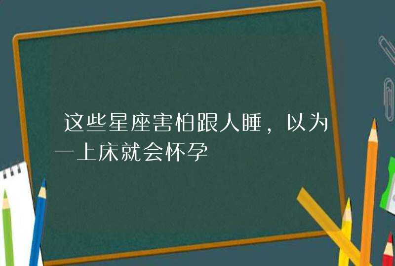 这些星座害怕跟人睡，以为一上床就会怀孕,第1张