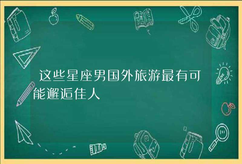 这些星座男国外旅游最有可能邂逅佳人,第1张