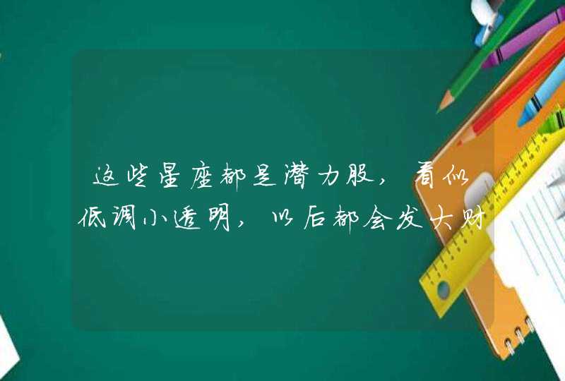 这些星座都是潜力股,看似低调小透明,以后都会发大财,第1张