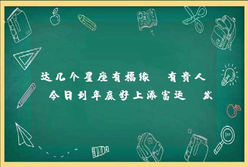 这几个星座有福缘、有贵人，今日到年底好上添富运，发一笔横财,第1张