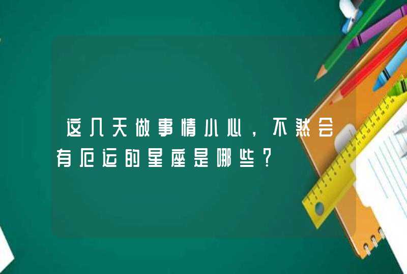 这几天做事情小心，不然会有厄运的星座是哪些？,第1张