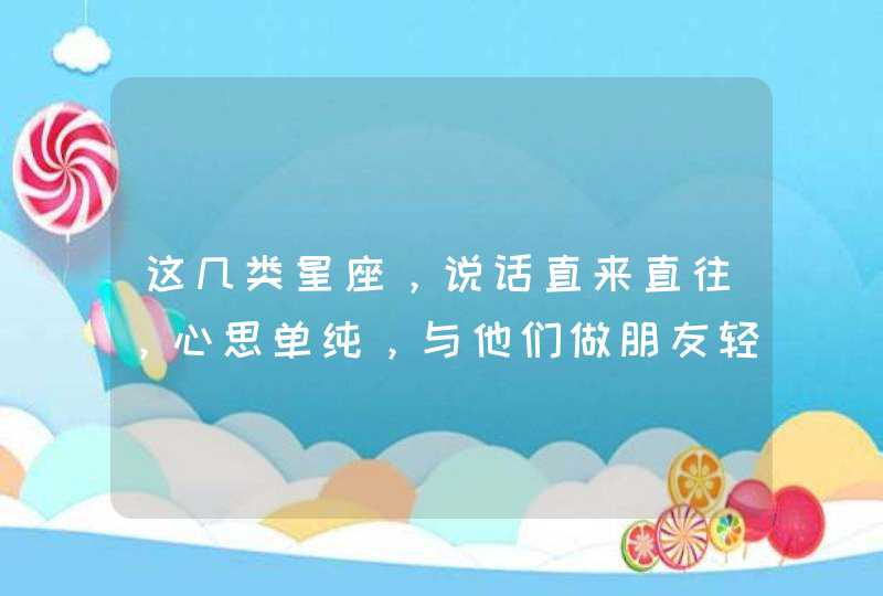 这几类星座，说话直来直往，心思单纯，与他们做朋友轻松惬意,第1张