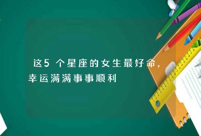 这5个星座的女生最好命，幸运满满事事顺利,第1张