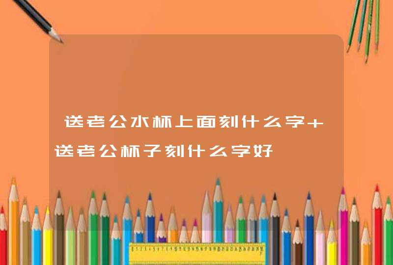 送老公水杯上面刻什么字 送老公杯子刻什么字好,第1张