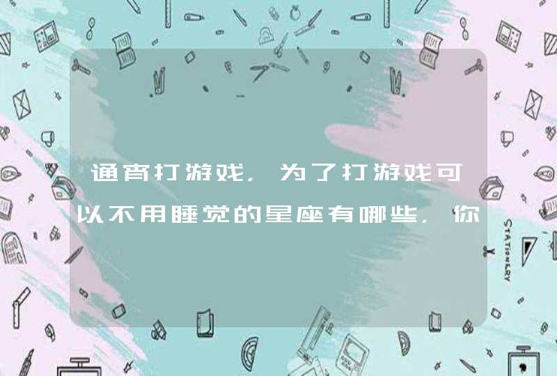 通宵打游戏，为了打游戏可以不用睡觉的星座有哪些，你知道吗？,第1张