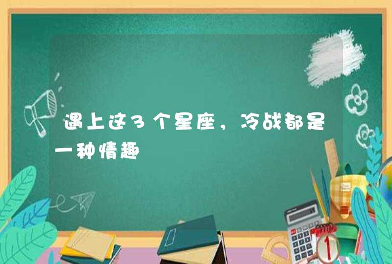 遇上这3个星座，冷战都是一种情趣,第1张