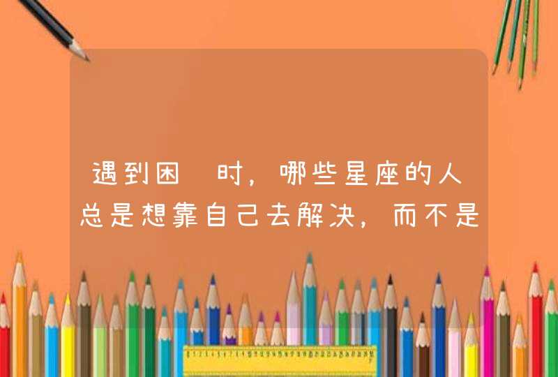 遇到困难时，哪些星座的人总是想靠自己去解决，而不是去求人？,第1张