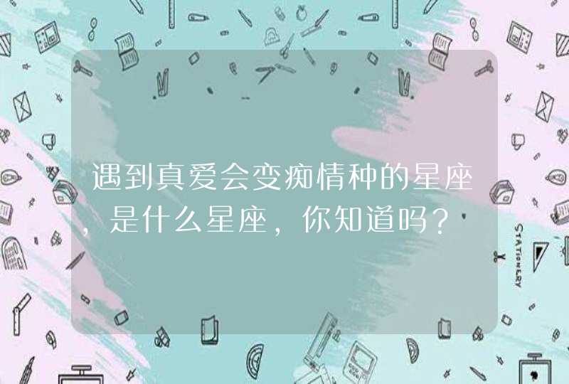 遇到真爱会变痴情种的星座，是什么星座，你知道吗？,第1张