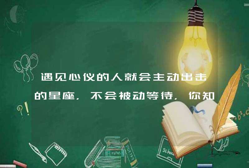 遇见心仪的人就会主动出击的星座，不会被动等待，你知道有哪些星座吗？,第1张