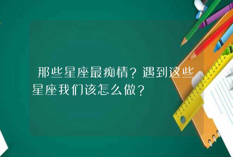 那些星座最痴情?遇到这些星座我们该怎么做？,第1张