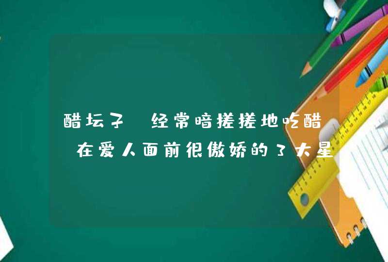 醋坛子，经常暗搓搓地吃醋，在爱人面前很傲娇的3大星座女是谁？,第1张