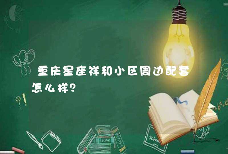 重庆星座祥和小区周边配套怎么样？,第1张