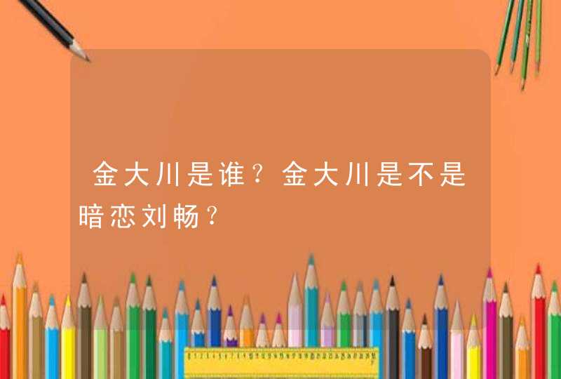 金大川是谁？金大川是不是暗恋刘畅？,第1张