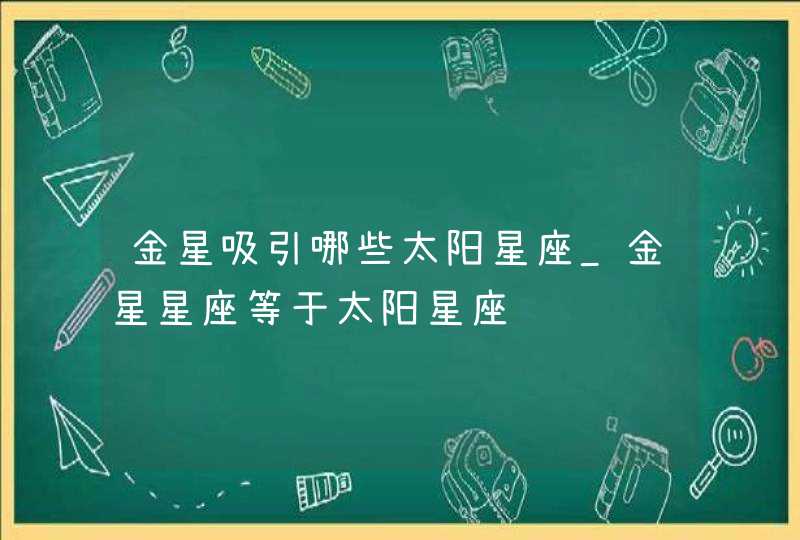 金星吸引哪些太阳星座_金星星座等于太阳星座,第1张