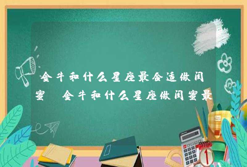 金牛和什么星座最合适做闺蜜_金牛和什么星座做闺蜜最合适,第1张