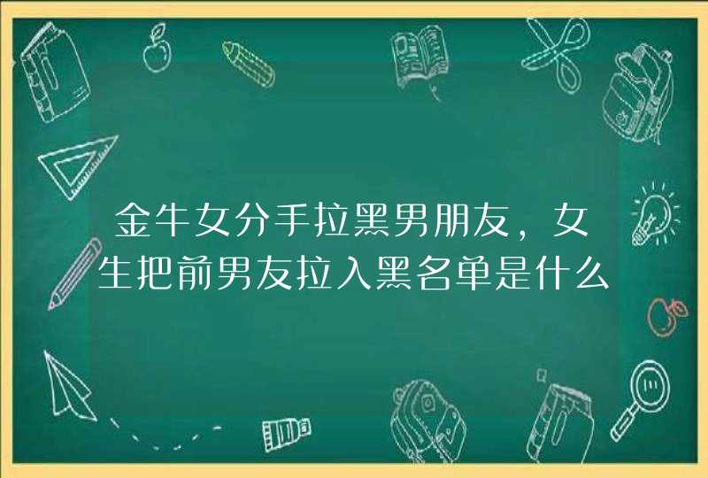 金牛女分手拉黑男朋友,女生把前男友拉入黑名单是什么心态?,第1张