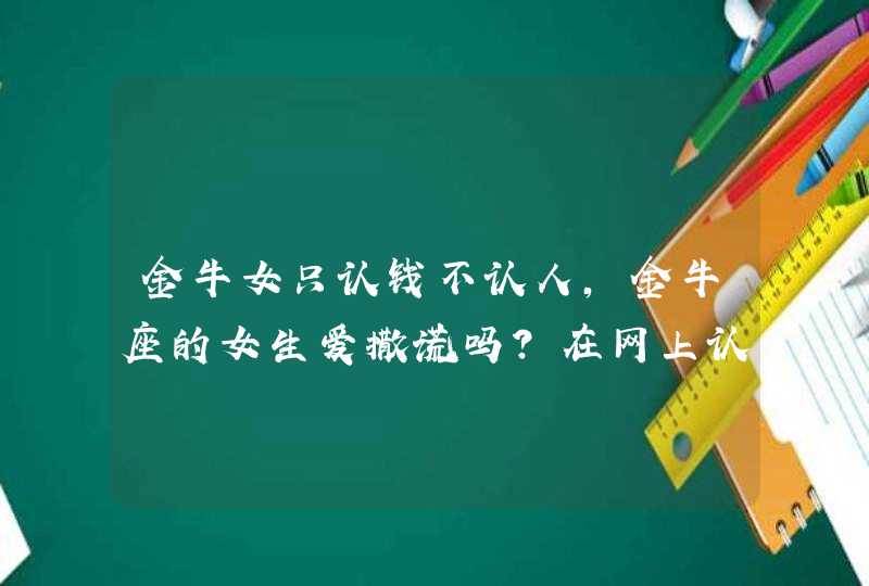 金牛女只认钱不认人,金牛座的女生爱撒谎吗?在网上认识个女孩金牛座的,她说几天之后来,第1张