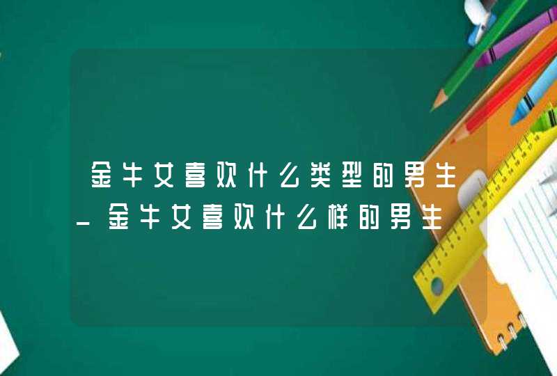 金牛女喜欢什么类型的男生_金牛女喜欢什么样的男生,第1张