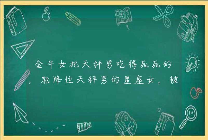 金牛女把天秤男吃得死死的,能降住天秤男的星座女，被她们吃得死死的,第1张