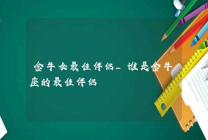 金牛女最佳伴侣_谁是金牛座的最佳伴侣,第1张