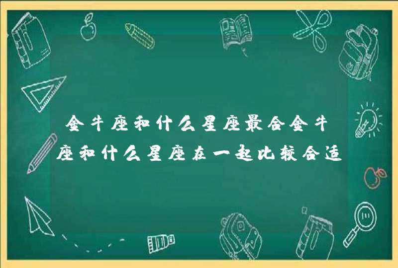 金牛座和什么星座最合金牛座和什么星座在一起比较合适,第1张