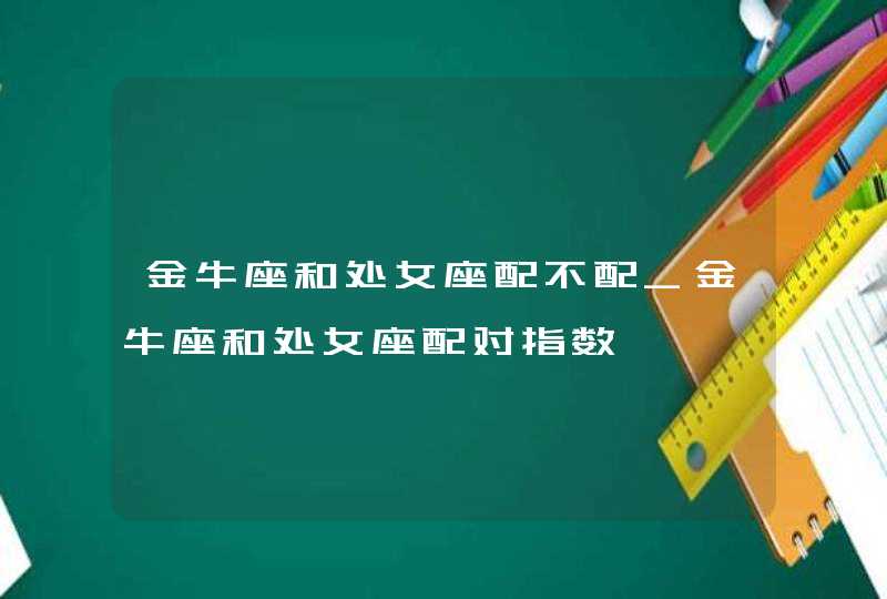 金牛座和处女座配不配_金牛座和处女座配对指数,第1张