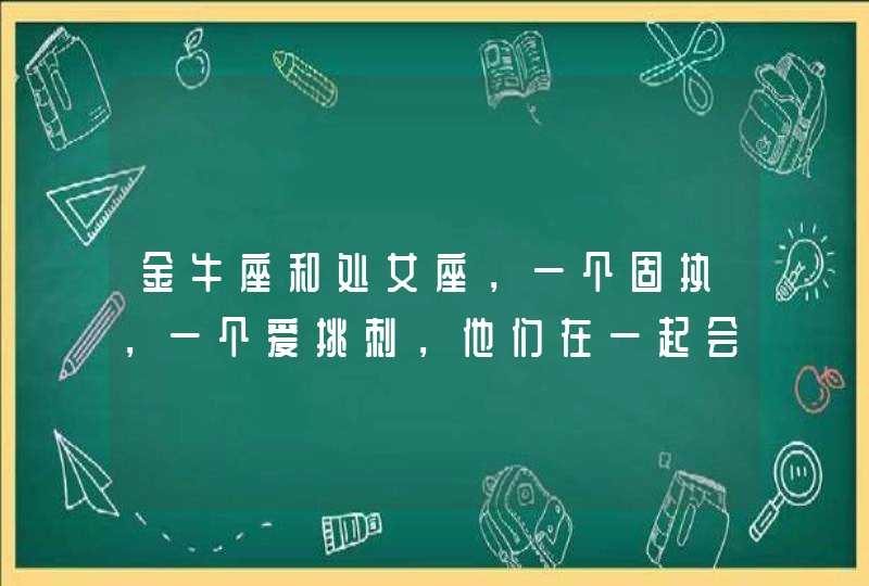 金牛座和处女座，一个固执，一个爱挑刺，他们在一起会长久吗？,第1张