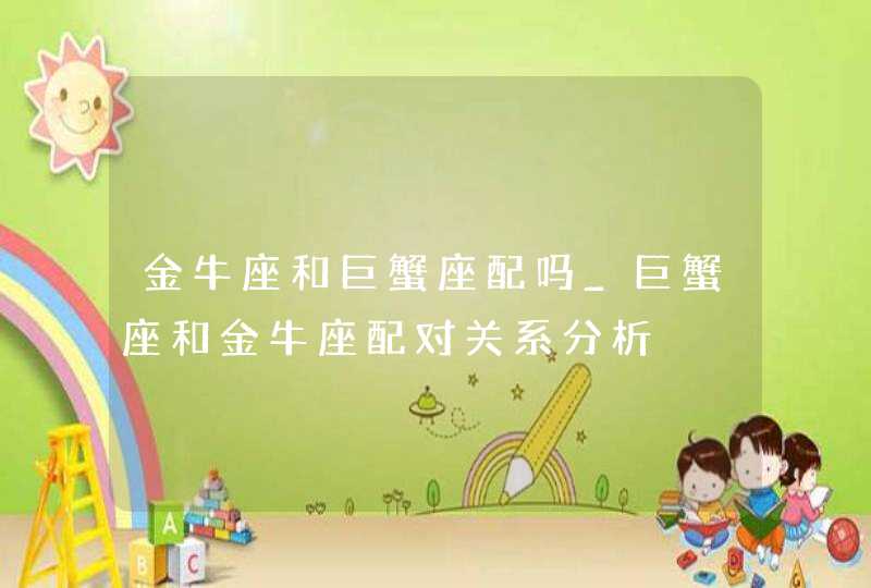 金牛座和巨蟹座配吗_巨蟹座和金牛座配对关系分析,第1张