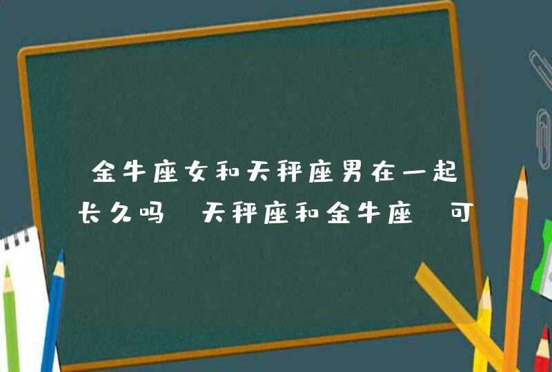 金牛座女和天秤座男在一起长久吗,天秤座和金牛座,可以长久吗?,第1张