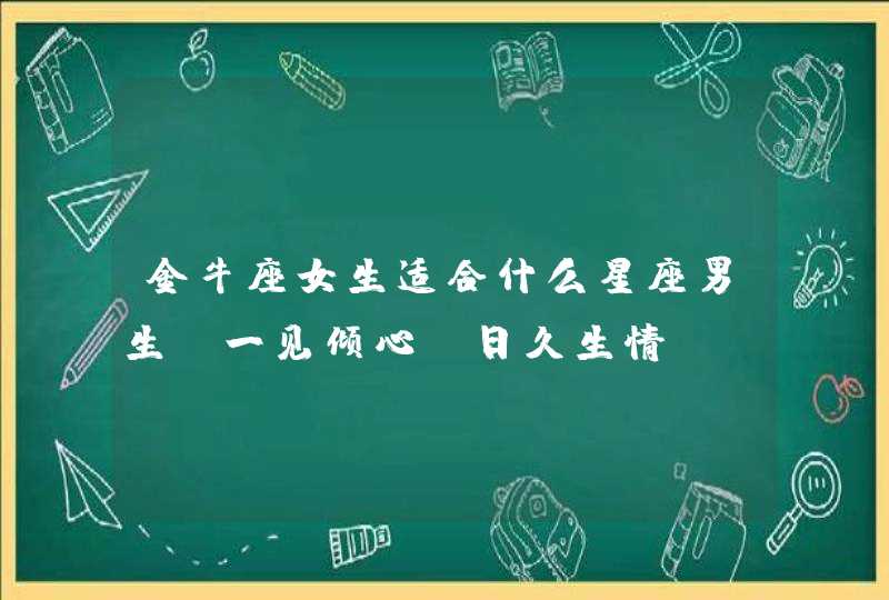 金牛座女生适合什么星座男生_一见倾心 日久生情,第1张