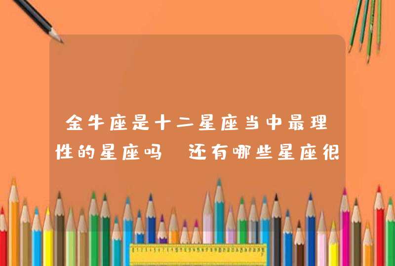 金牛座是十二星座当中最理性的星座吗？还有哪些星座很理性呢？,第1张