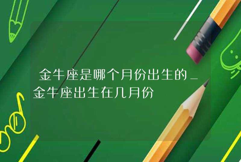 金牛座是哪个月份出生的_金牛座出生在几月份,第1张