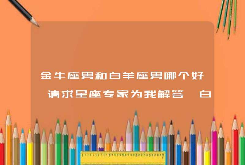 金牛座男和白羊座男哪个好,请求星座专家为我解答,白羊男好还是金牛男好?,第1张