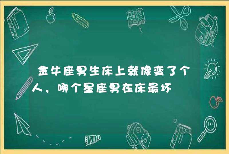 金牛座男生床上就像变了个人，哪个星座男在床最坏,第1张