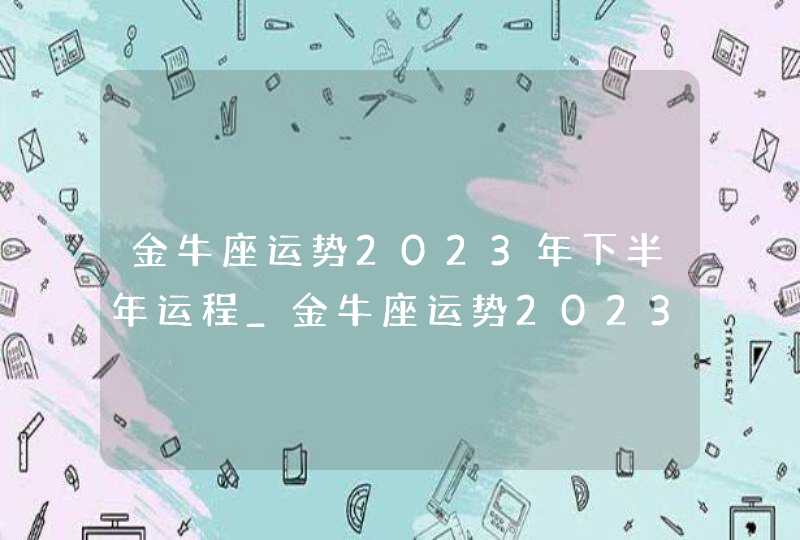 金牛座运势2023年下半年运程_金牛座运势2023年下半年财运,第1张