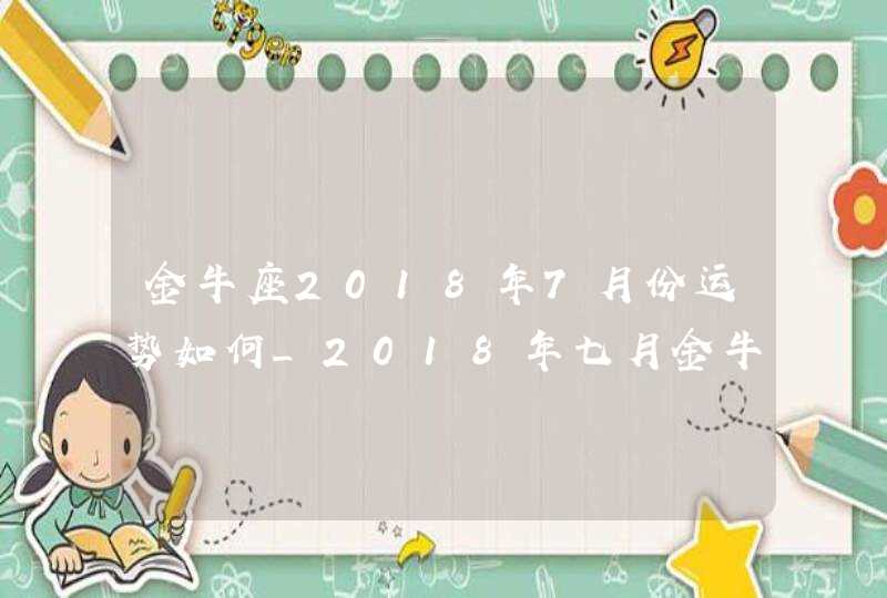 金牛座2018年7月份运势如何_2018年七月金牛座运势解析,第1张