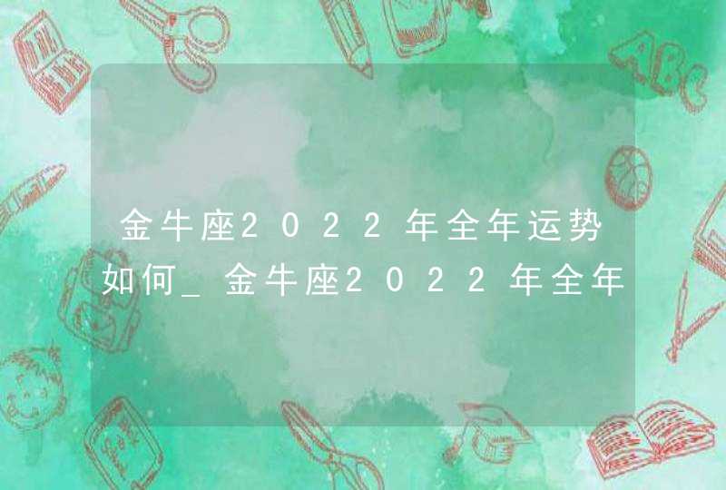 金牛座2022年全年运势如何_金牛座2022年全年运势详解,第1张