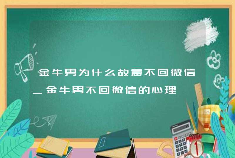 金牛男为什么故意不回微信_金牛男不回微信的心理,第1张