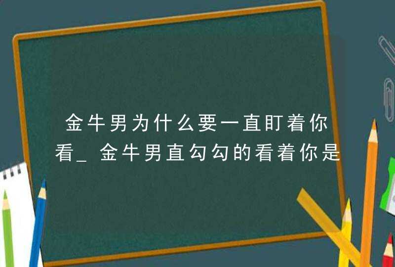 金牛男为什么要一直盯着你看_金牛男直勾勾的看着你是什么意思,第1张