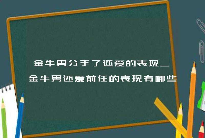 金牛男分手了还爱的表现_金牛男还爱前任的表现有哪些,第1张