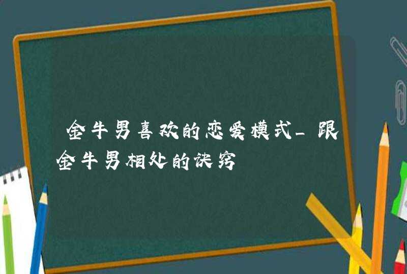 金牛男喜欢的恋爱模式_跟金牛男相处的诀窍,第1张