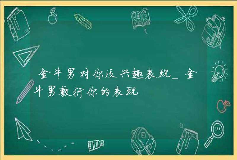 金牛男对你没兴趣表现_金牛男敷衍你的表现,第1张